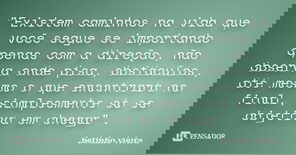 "Existem caminhos na vida que você segue se importando apenas com a direção, não observa onde pisa, obstáculos, até mesmo o que encontrará no final, simple... Frase de Betinho Vieira.