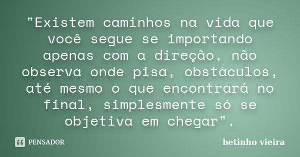 "Existem caminhos na vida que você segue se importando apenas com a direção, não observa onde pisa, obstáculos, até mesmo o que encontrará no final, simple... Frase de Betinho Vieira.