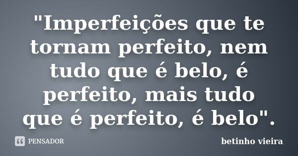 "Imperfeições que te tornam perfeito, nem tudo que é belo, é perfeito, mais tudo que é perfeito, é belo".... Frase de Betinho Vieira.