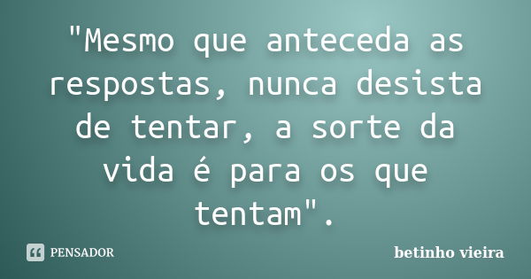 "Mesmo que anteceda as respostas, nunca desista de tentar, a sorte da vida é para os que tentam".... Frase de Betinho Vieira.