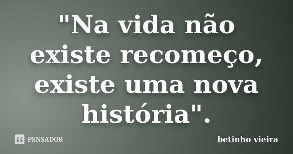 "Na vida não existe recomeço, existe uma nova história".... Frase de Betinho Vieira.