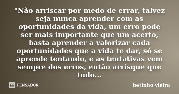 "Não arriscar por medo de errar, talvez seja nunca aprender com as oportunidades da vida, um erro pode ser mais importante que um acerto, basta aprender a ... Frase de Betinho Vieira.