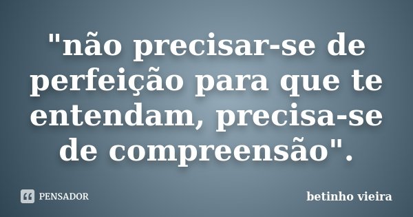 "não precisar-se de perfeição para que te entendam, precisa-se de compreensão".... Frase de Betinho Vieira.