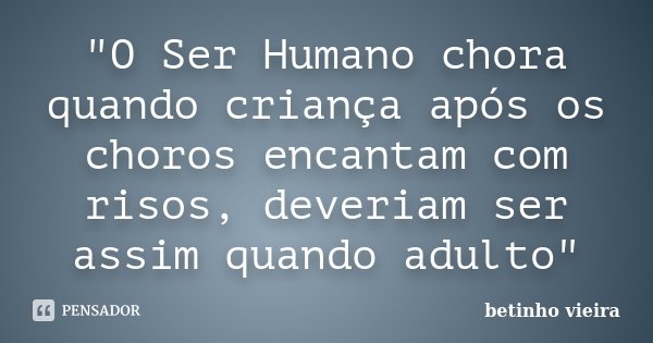 "O Ser Humano chora quando criança após os choros encantam com risos, deveriam ser assim quando adulto"... Frase de Betinho Vieira.