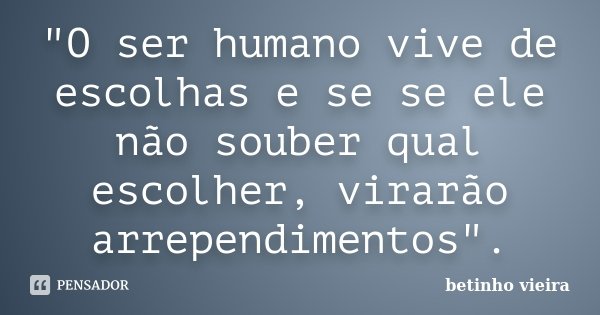 "O ser humano vive de escolhas e se se ele não souber qual escolher, virarão arrependimentos".... Frase de Betinho Vieira.