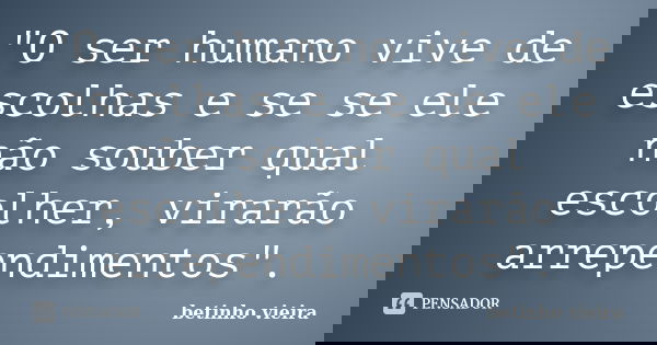 "O ser humano vive de escolhas e se se ele não souber qual escolher, virarão arrependimentos".... Frase de Betinho Vieira.