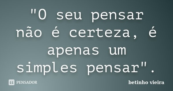 "O seu pensar não é certeza, é apenas um simples pensar".... Frase de Betinho Vieira.