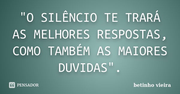 "O SILÊNCIO TE TRARÁ AS MELHORES RESPOSTAS, COMO TAMBÉM AS MAIORES DUVIDAS".... Frase de Betinho Vieira.