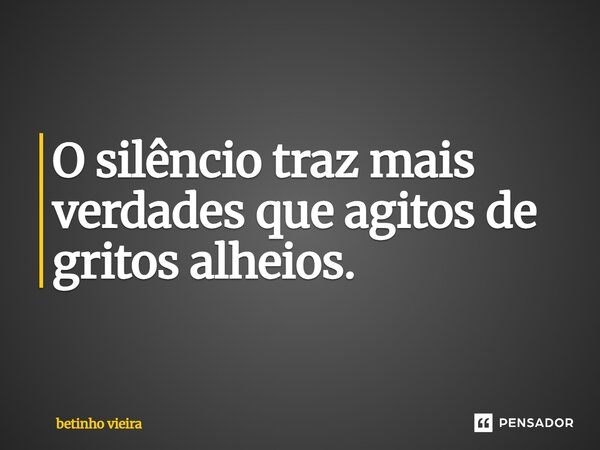 O silêncio traz mais verdades que agitos de gritos alheios.... Frase de betinho vieira.