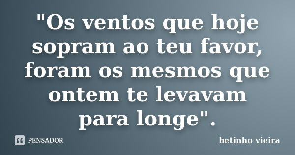 "Os ventos que hoje sopram ao teu favor, foram os mesmos que ontem te levavam para longe".... Frase de Betinho Vieira.