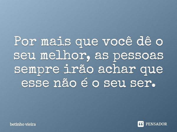 Por mais que você dê o seu melhor, as pessoas sempre irão achar que esse não é o seu ser.... Frase de Betinho Vieira.