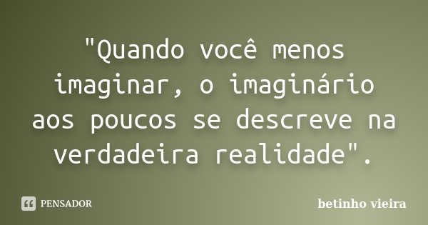 "Quando você menos imaginar, o imaginário aos poucos se descreve na verdadeira realidade".... Frase de Betinho Vieira.