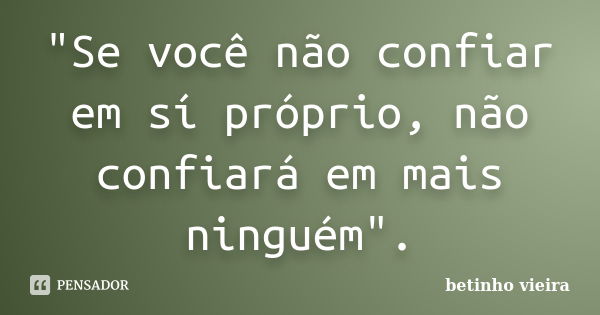 "Se você não confiar em sí próprio, não confiará em mais ninguém".... Frase de Betinho Vieira.