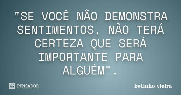 "SE VOCÊ NÃO DEMONSTRA SENTIMENTOS, NÃO TERÁ CERTEZA QUE SERÁ IMPORTANTE PARA ALGUÉM".... Frase de Betinho Vieira.