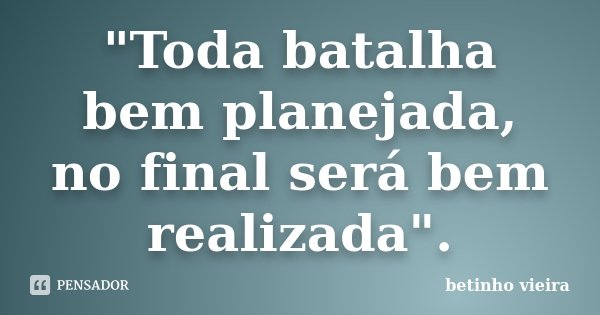 "Toda batalha bem planejada, no final será bem realizada".... Frase de Betinho Vieira.