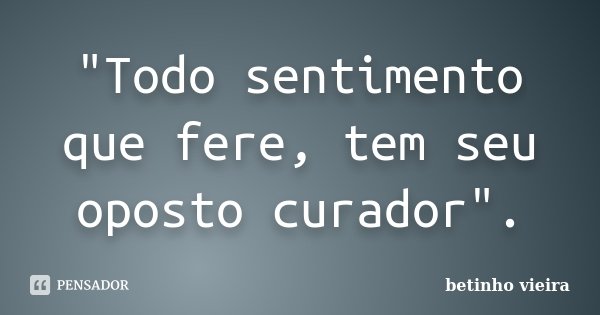 "Todo sentimento que fere, tem seu oposto curador".... Frase de Betinho Vieira.