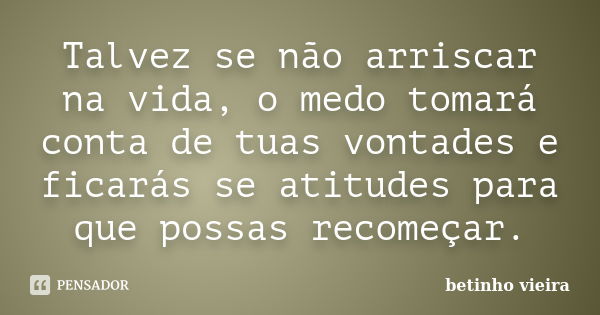 Talvez se não arriscar na vida, o medo tomará conta de tuas vontades e ficarás se atitudes para que possas recomeçar.... Frase de Betinho Vieira.