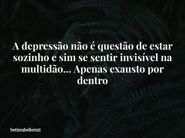 A depressão não é questão de estar sozinho e sim se sentir invisível na multidão... Apenas exausto por dentro... Frase de betinrabellorm1.