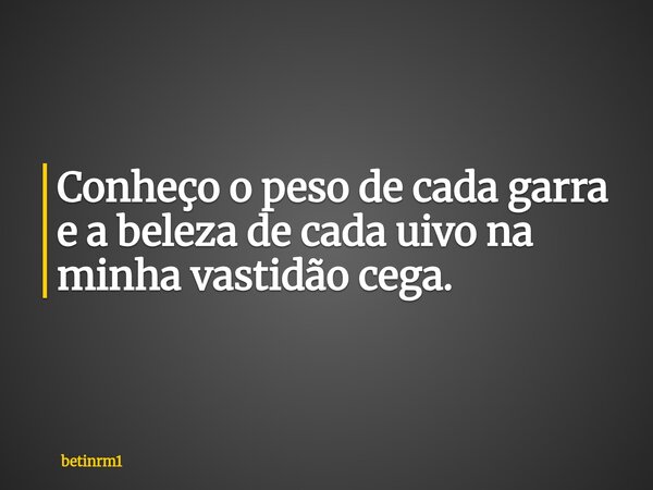 Conheço o peso de cada garra e a beleza de cada uivo na minha vastidão cega.... Frase de betinrm1.
