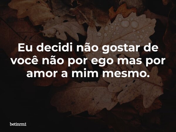 Eu decidi não gostar de você não por ego mas por amor a mim mesmo.... Frase de betinrm1.