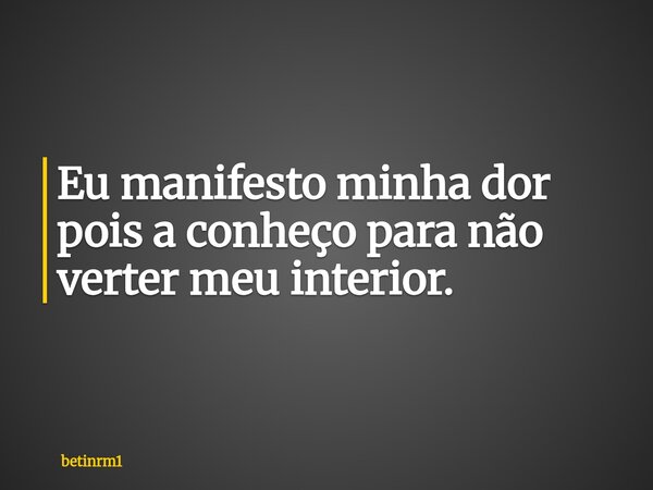 Eu manifesto minha dor pois a conheço para não verter meu interior.... Frase de betinrm1.