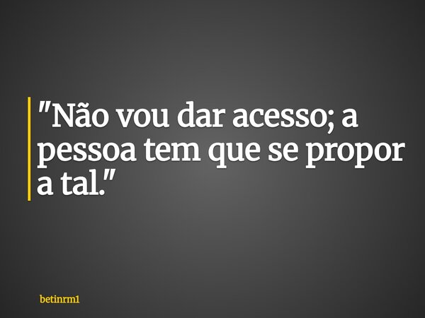 "Não vou dar acesso; a pessoa tem que se propor a tal."... Frase de betinrm1.