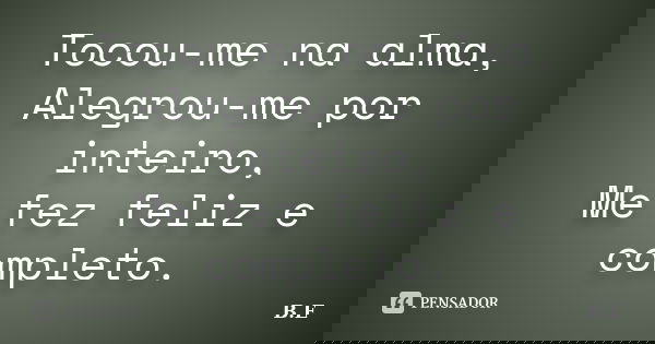 Tocou-me na alma, Alegrou-me por inteiro, Me fez feliz e completo.... Frase de B.E.