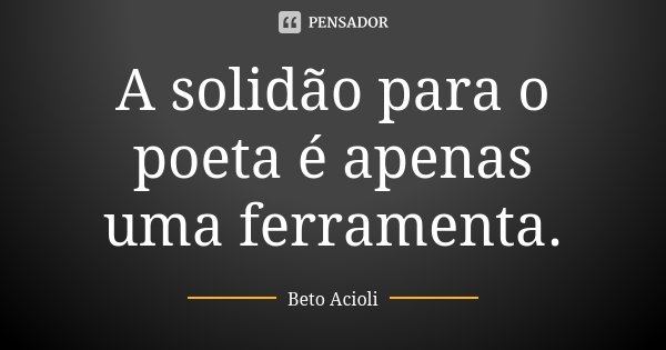 A solidão para o poeta é apenas uma ferramenta.... Frase de Beto Acioli.