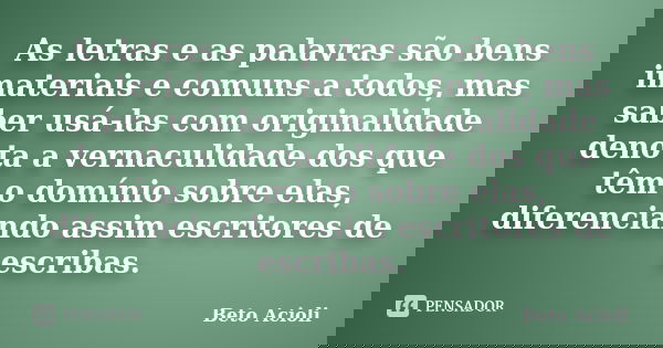 As letras e as palavras são bens imateriais e comuns a todos, mas saber usá-las com originalidade denota a vernaculidade dos que têm o domínio sobre elas, difer... Frase de Beto Acioli.