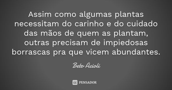 Assim como algumas plantas necessitam do carinho e do cuidado das mãos de quem as plantam, outras precisam de impiedosas borrascas pra que vicem abundantes.... Frase de Beto Acioli.