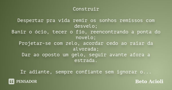 Construir Despertar pra vida remir os sonhos remissos com desvelo; Banir o ócio, tecer o fio, reencontrando a ponta do novelo; Projetar-se com zelo, acordar ced... Frase de Beto Acioli.