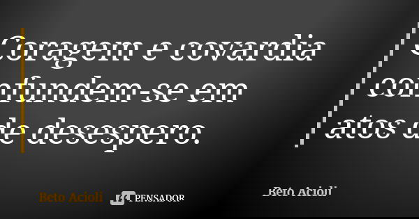 Coragem e covardia confundem-se em atos de desespero.... Frase de Beto Acioli.