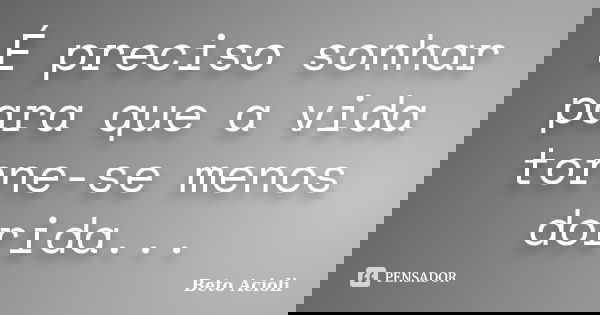 É preciso sonhar para que a vida torne-se menos dorida...... Frase de Beto Acioli.
