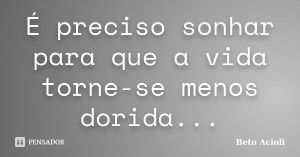 É preciso sonhar para que a vida torne-se menos dorida...... Frase de Beto Acioli.