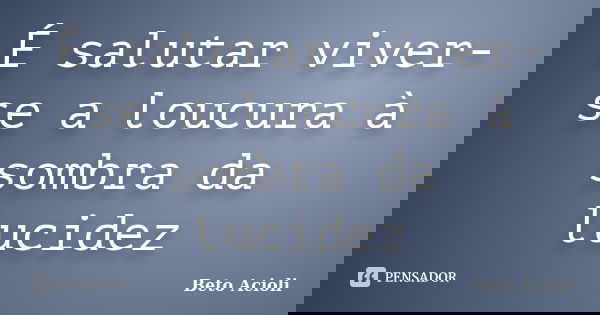 É salutar viver-se a loucura à sombra da lucidez... Frase de Beto Acioli.