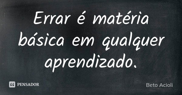 Errar é matéria básica em qualquer aprendizado.... Frase de Beto Acioli.