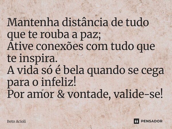 ⁠Mantenha distância de tudo que te rouba a paz; Ative conexões com tudo que te inspira. A vida só é bela quando se cega para o infeliz! Por amor & vontade, ... Frase de Beto Acioli.