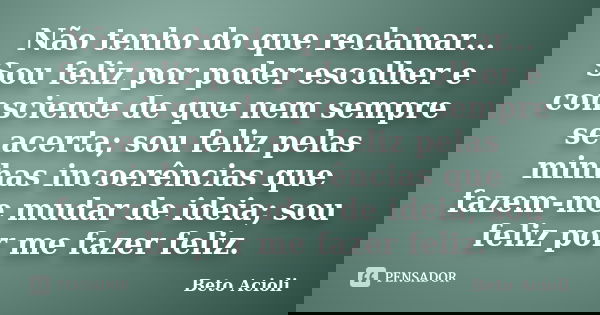 Não tenho do que reclamar... Sou feliz por poder escolher e consciente de que nem sempre se acerta; sou feliz pelas minhas incoerências que fazem-me mudar de id... Frase de Beto Acioli.
