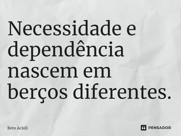 ⁠Necessidade e dependência nascem em berços diferentes.... Frase de Beto Acioli.