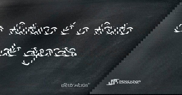 O futuro é o fruto de agoras.... Frase de Beto Acioli.
