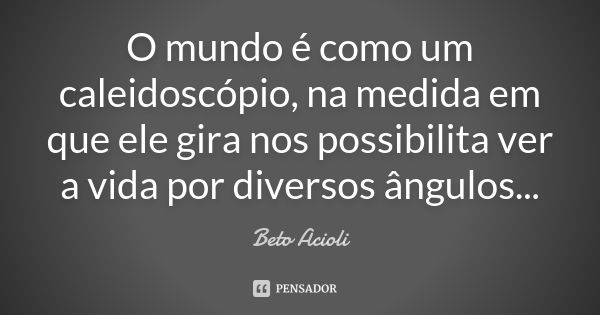 O mundo é como um caleidoscópio, na medida em que ele gira nos possibilita ver a vida por diversos ângulos...... Frase de Beto Acioli.