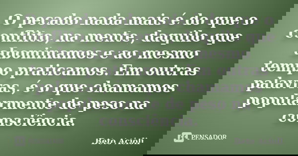 O pecado nada mais é do que o conflito, na mente, daquilo que abominamos e ao mesmo tempo praticamos. Em outras palavras, é o que chamamos popularmente de peso ... Frase de Beto Acioli.