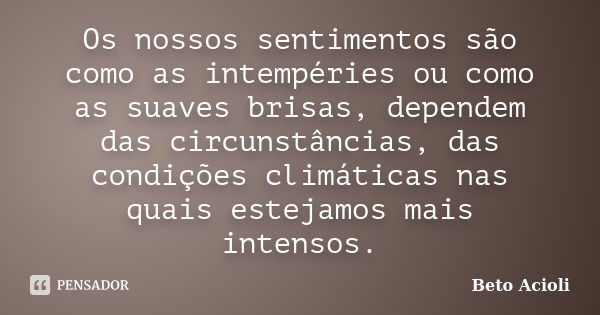 Os nossos sentimentos são como as intempéries ou como as suaves brisas, dependem das circunstâncias, das condições climáticas nas quais estejamos mais intensos.... Frase de Beto Acioli.