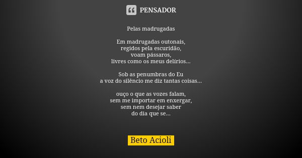 Pelas madrugadas Em madrugadas outonais, regidos pela escuridão, voam pássaros, livres como os meus delírios... Sob as penumbras do Eu a voz do silêncio me diz ... Frase de Beto Acioli.