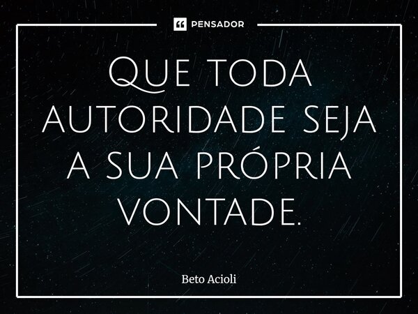 Que toda autoridade seja a sua própria vontade.... Frase de Beto Acioli.