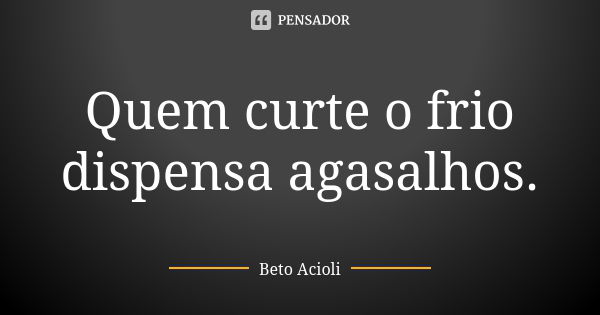 Quem curte o frio dispensa agasalhos.... Frase de Beto Acioli.