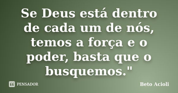 Se Deus está dentro de cada um de nós, temos a força e o poder, basta que o busquemos."... Frase de Beto Acioli.