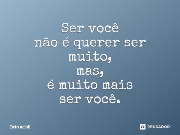 ⁠Ser você não é querer ser muito, mas, é muito mais ser você.... Frase de Beto Acioli.