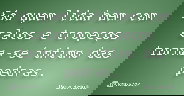 Só quem lida bem com calos e tropeços torna-se íntimo das pedras.... Frase de Beto Acioli.
