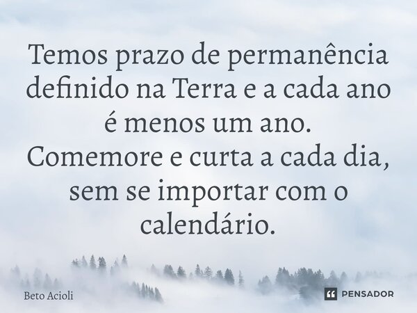 Temos prazo de permanência definido na Terra e a cada ano é menos um ano. Comemore e curta a cada dia, sem se importar com o calendário.... Frase de Beto Acioli.